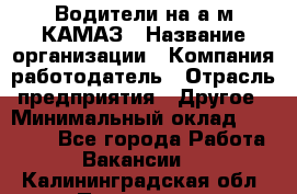 Водители на а/м КАМАЗ › Название организации ­ Компания-работодатель › Отрасль предприятия ­ Другое › Минимальный оклад ­ 50 000 - Все города Работа » Вакансии   . Калининградская обл.,Приморск г.